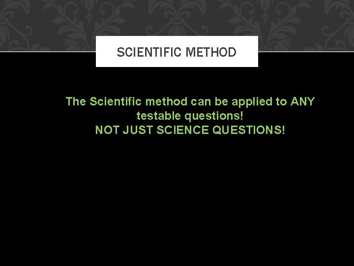 SCIENTIFIC METHOD The Scientific method can be applied to ANY testable questions! NOT JUST