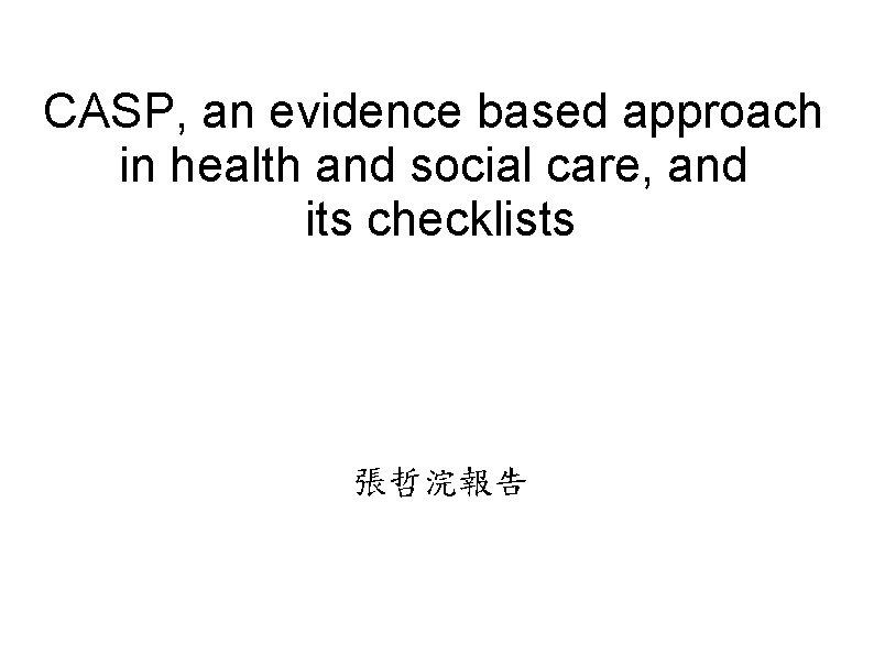 CASP, an evidence based approach in health and social care, and its checklists 張哲浣報告