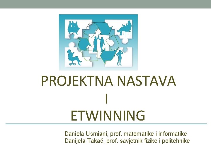 PROJEKTNA NASTAVA I ETWINNING Predavačice: Daniela Usmiani, prof. matematike i informatike Danijela Takač, prof. PROJEKTNA NASTAVA I ETWINNING Predavačice: Daniela Usmiani, prof. matematike i informatike Danijela Takač, prof.