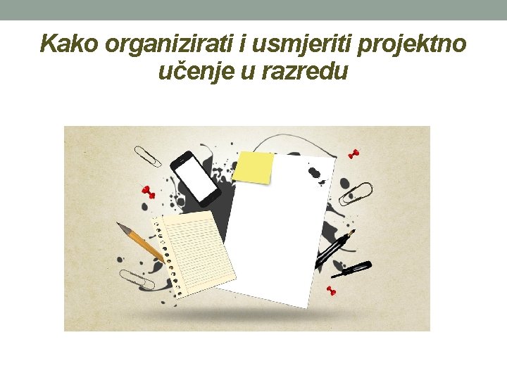 Kako organizirati i usmjeriti projektno učenje u razredu Kako organizirati i usmjeriti projektno učenje u razredu