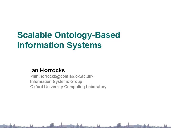 Scalable Ontology-Based Information Systems Ian Horrocks <ian. horrocks@comlab. ox. ac. uk> Information Systems Group