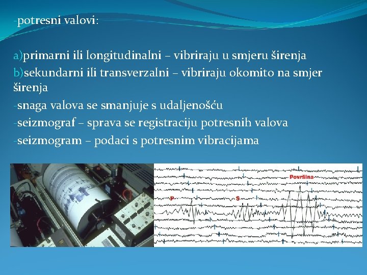 -potresni valovi: a)primarni ili longitudinalni – vibriraju u smjeru širenja b)sekundarni ili transverzalni –