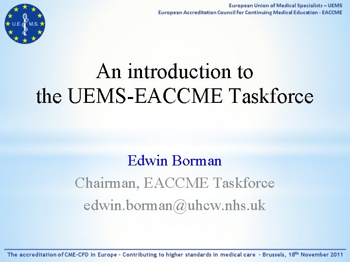 An introduction to the UEMS-EACCME Taskforce Edwin Borman Chairman, EACCME Taskforce edwin. borman@uhcw. nhs.