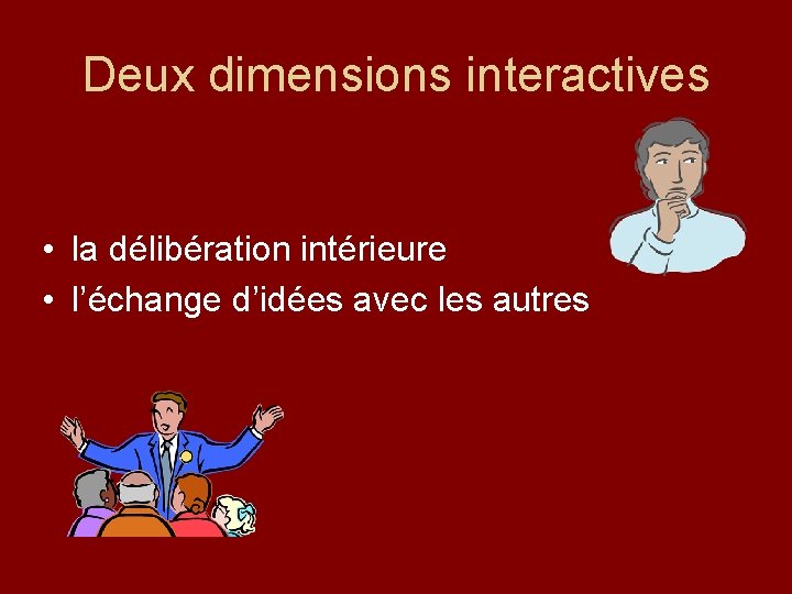 Deux dimensions interactives • la délibération intérieure • l’échange d’idées avec les autres 