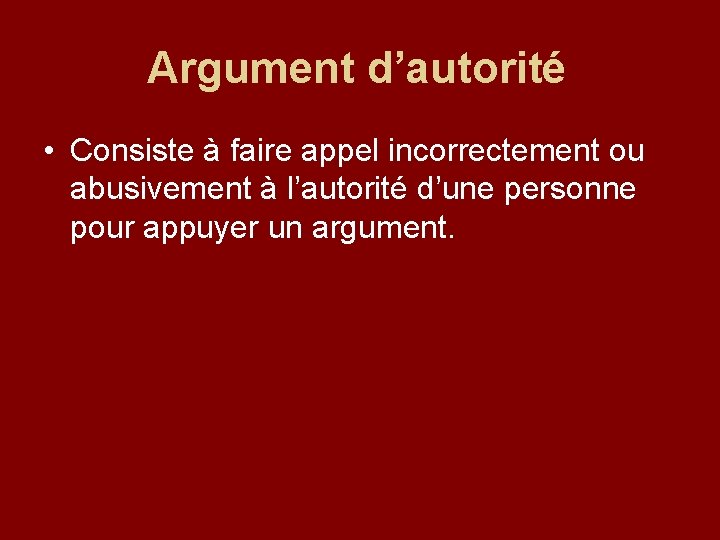 Argument d’autorité • Consiste à faire appel incorrectement ou abusivement à l’autorité d’une personne