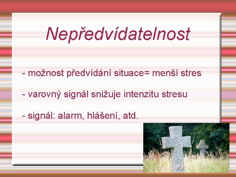 Nepředvídatelnost - možnost předvídání situace= menší stres - varovný signál snižuje intenzitu stresu -