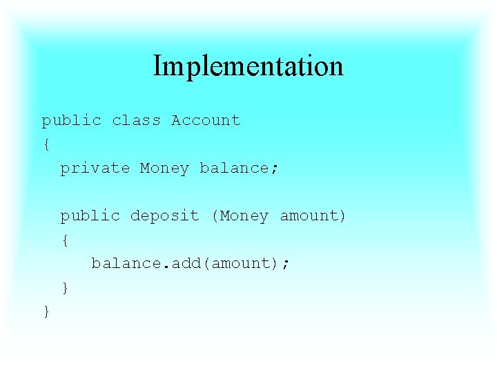 Implementation public class Account { private Money balance; public deposit (Money amount) { balance.