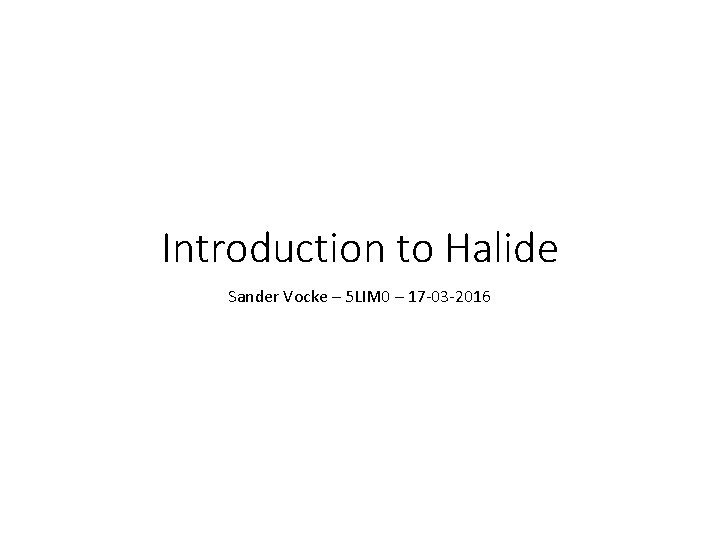 Introduction to Halide Sander Vocke – 5 LIM 0 – 17 -03 -2016 Introduction to Halide Sander Vocke – 5 LIM 0 – 17 -03 -2016