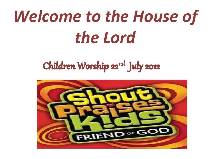 Welcome to the House of the Lord Children Worship 22 nd July 2012 