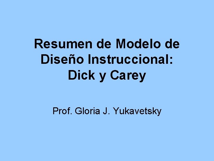 Resumen de Modelo de Diseño Instruccional: Dick y Carey Prof. Gloria J. Yukavetsky 