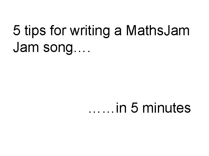 5 tips for writing a Maths. Jam song…. ……in 5 minutes 
