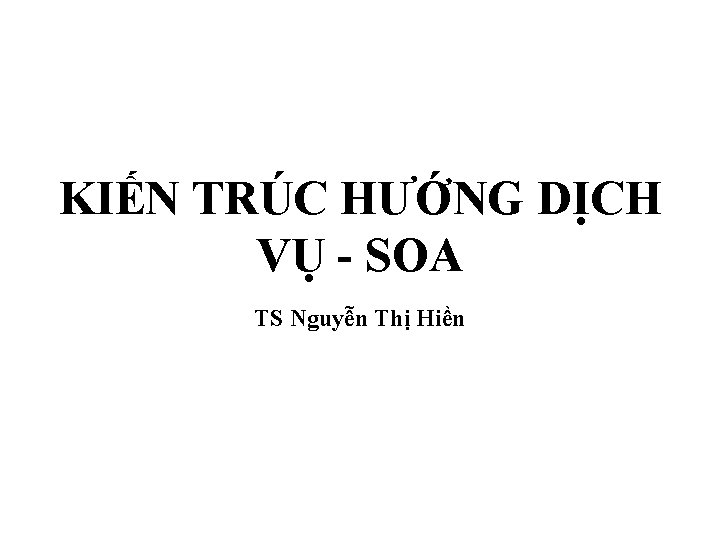 KIẾN TRÚC HƯỚNG DỊCH VỤ - SOA TS Nguyễn Thị Hiền 