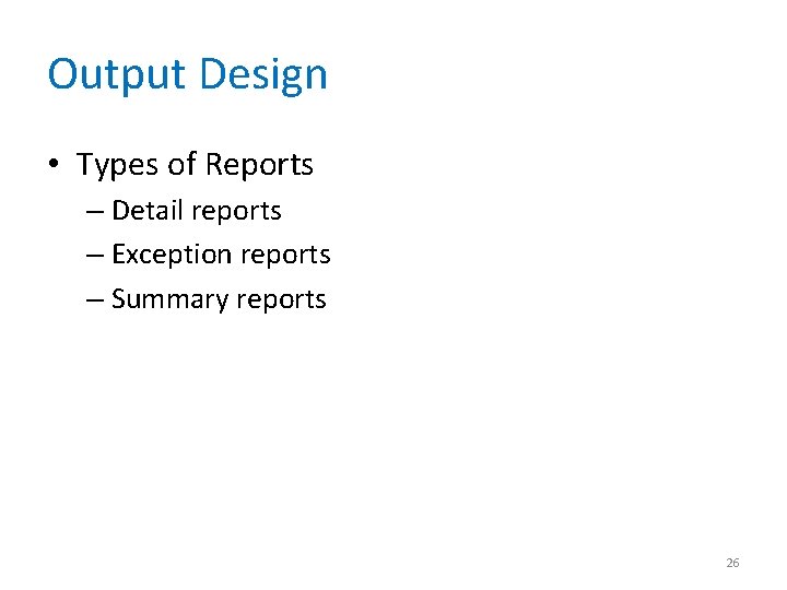 Output Design • Types of Reports – Detail reports – Exception reports – Summary