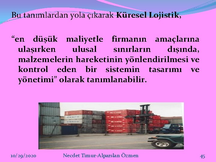 Bu tanımlardan yola çıkarak Küresel Lojistik, “en düşük maliyetle firmanın amaçlarına ulaşırken ulusal sınırların