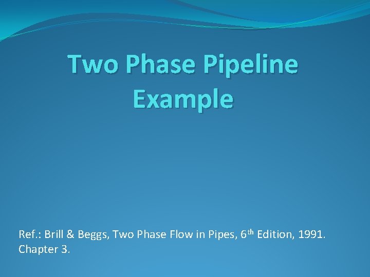 Two Phase Pipeline Example Ref. : Brill & Beggs, Two Phase Flow in Pipes,