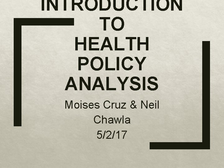 INTRODUCTION TO HEALTH POLICY ANALYSIS Moises Cruz & Neil Chawla 5/2/17 
