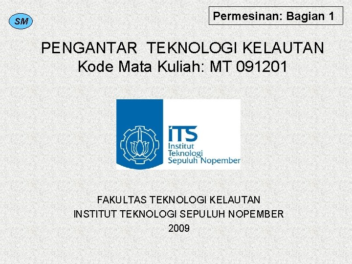 SM Permesinan: Bagian 1 PENGANTAR TEKNOLOGI KELAUTAN Kode Mata Kuliah: MT 091201 FAKULTAS TEKNOLOGI