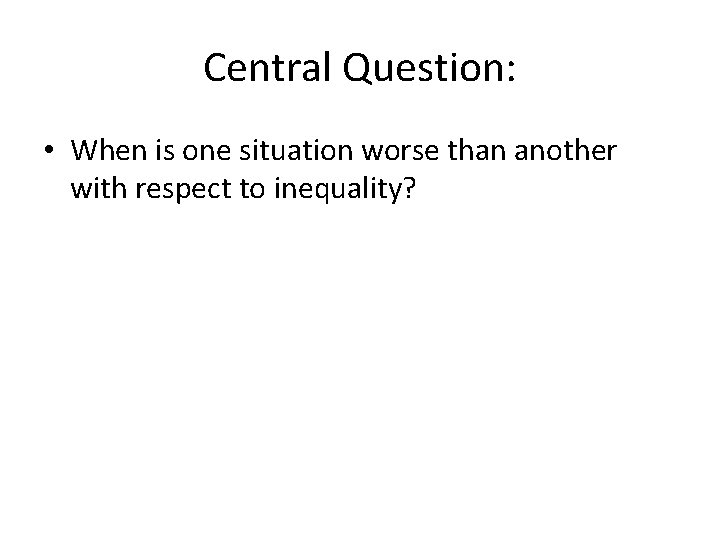 Central Question: • When is one situation worse than another with respect to inequality? Central Question: • When is one situation worse than another with respect to inequality?