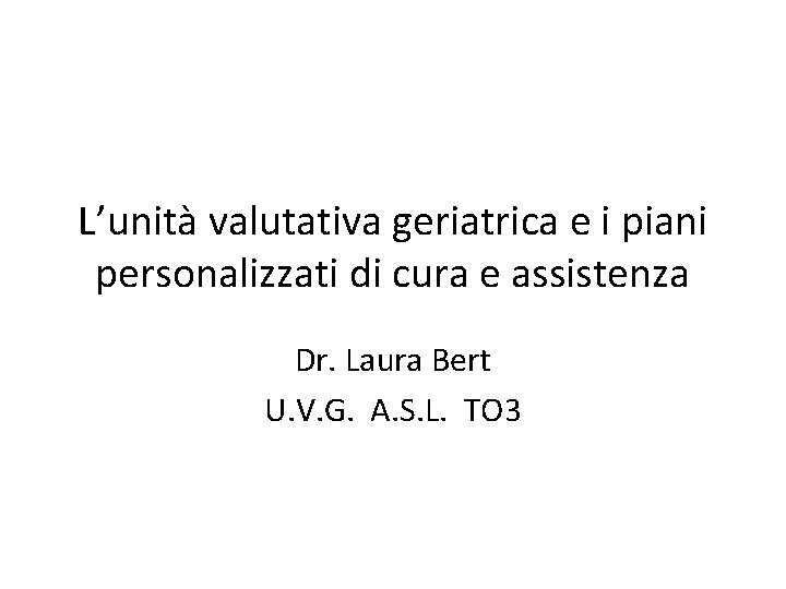 L’unità valutativa geriatrica e i piani personalizzati di cura e assistenza Dr. Laura Bert