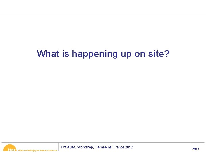 What is happening up on site? 17 th ADAS Workshop, Cadarache, France 2012 Page What is happening up on site? 17 th ADAS Workshop, Cadarache, France 2012 Page
