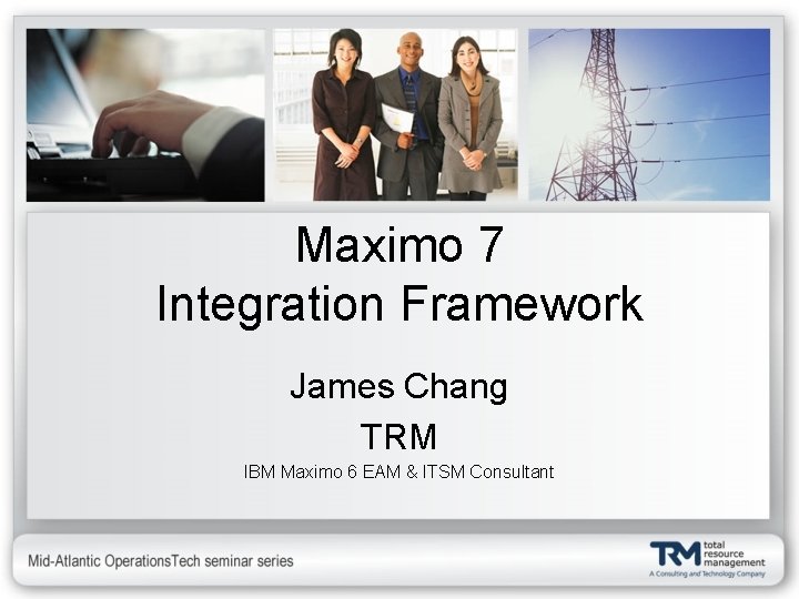 Maximo 7 Integration Framework James Chang TRM IBM Maximo 6 EAM & ITSM Consultant
