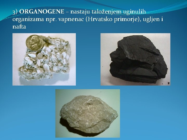3) ORGANOGENE – nastaju taloženjem uginulih organizama npr. vapnenac (Hrvatsko primorje), ugljen i nafta