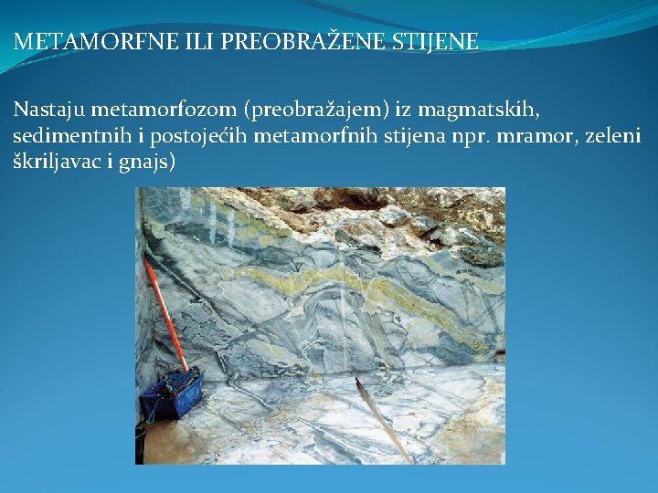 METAMORFNE ILI PREOBRAŽENE STIJENE Nastaju metamorfozom (preobražajem) iz magmatskih, sedimentnih i postojećih metamorfnih stijena