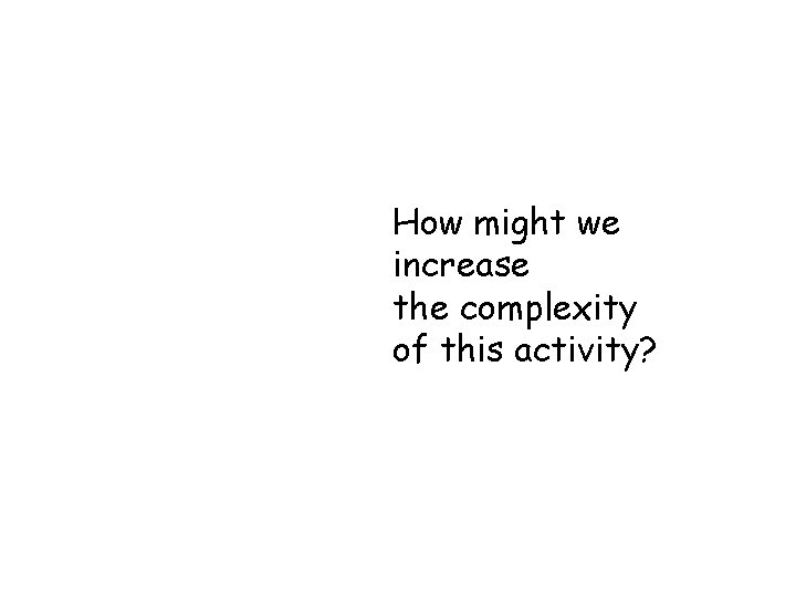 How might we increase the complexity of this activity? 