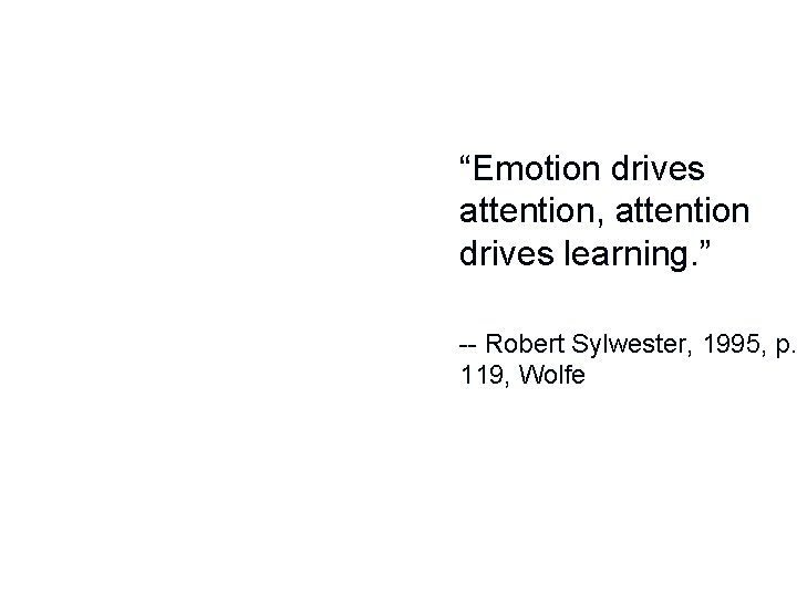 “Emotion drives attention, attention drives learning. ” -- Robert Sylwester, 1995, p. 119, Wolfe