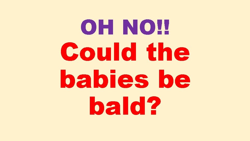 OH NO!! Could the babies be bald? 