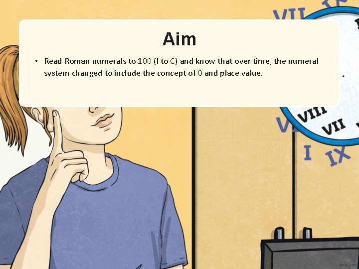 Aim • Read Roman numerals to 100 (I to C) and know that over