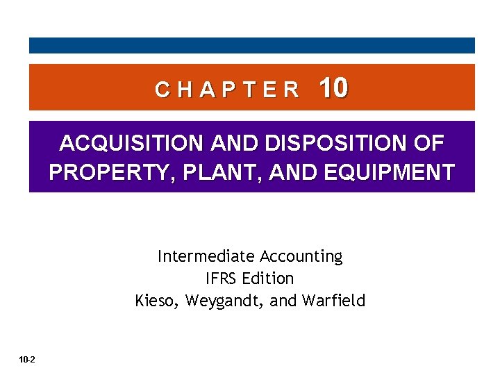 CHAPTER 10 ACQUISITION AND DISPOSITION OF PROPERTY, PLANT, AND EQUIPMENT Intermediate Accounting IFRS Edition