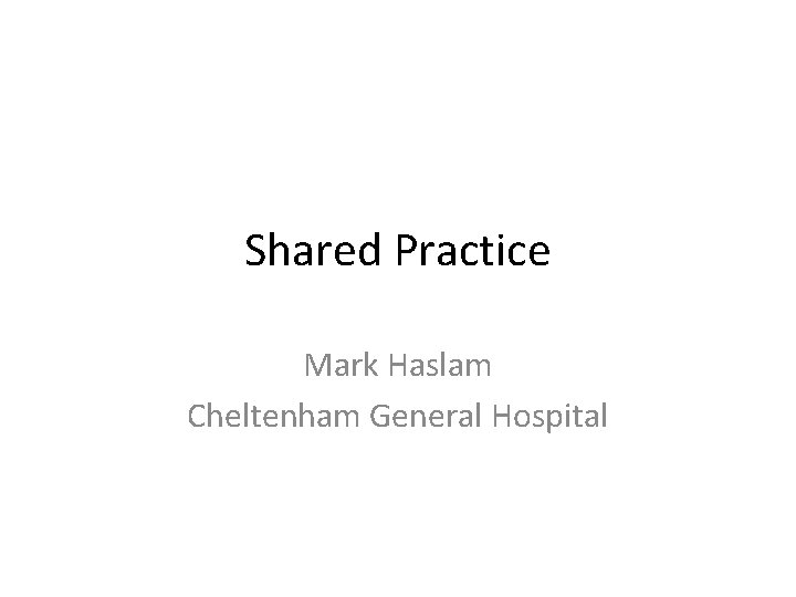 Shared Practice Mark Haslam Cheltenham General Hospital 