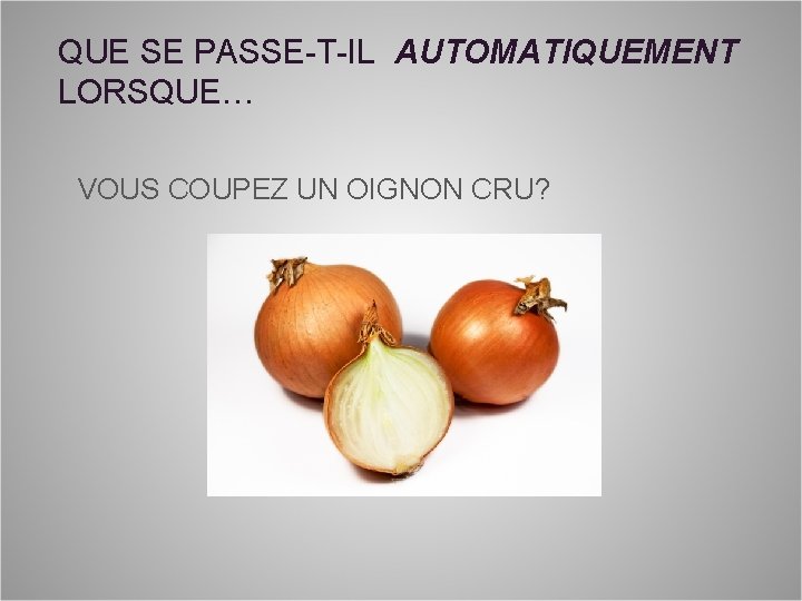 QUE SE PASSE-T-IL AUTOMATIQUEMENT LORSQUE… VOUS COUPEZ UN OIGNON CRU? 