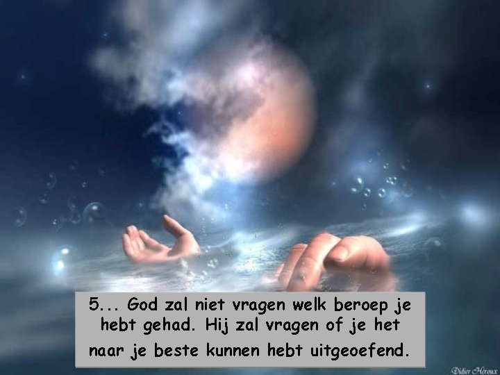 5. . . God zal niet vragen welk beroep je hebt gehad. Hij zal