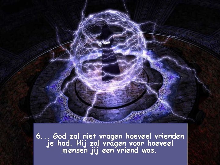 6. . . God zal niet vragen hoeveel vrienden je had. Hij zal vragen