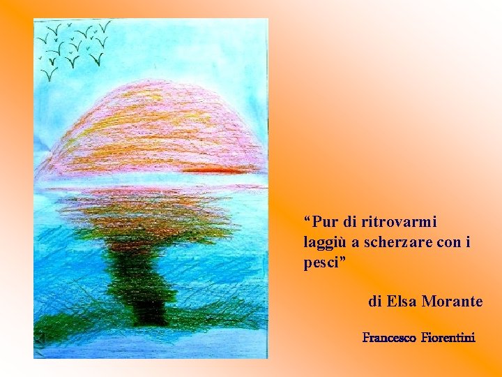 “Pur di ritrovarmi laggiù a scherzare con i pesci” di Elsa Morante Francesco Fiorentini