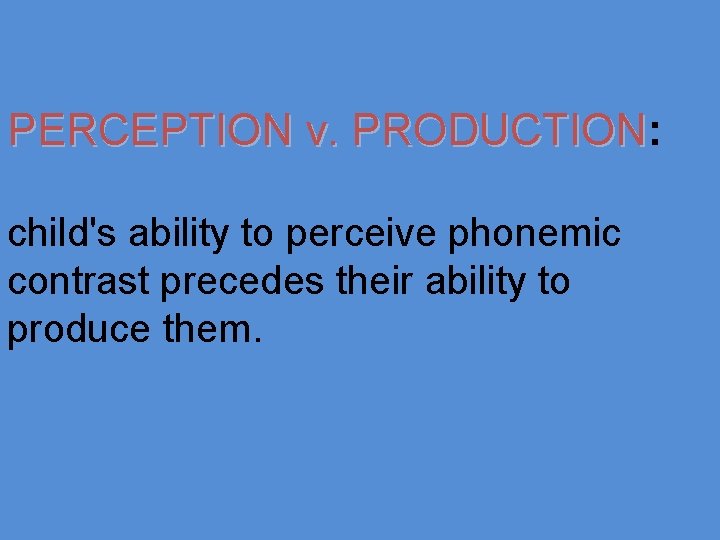 PERCEPTION v. PRODUCTION: PRODUCTION child's ability to perceive phonemic contrast precedes their ability to