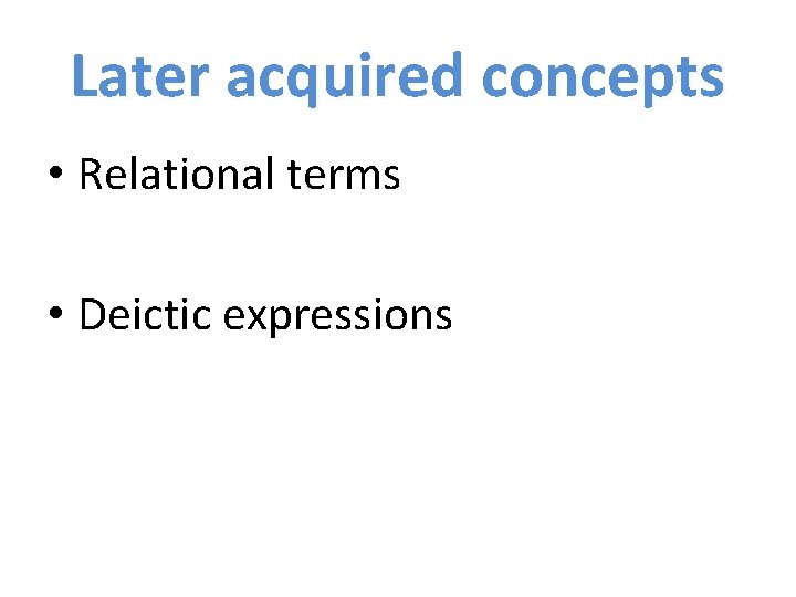 Later acquired concepts • Relational terms • Deictic expressions 