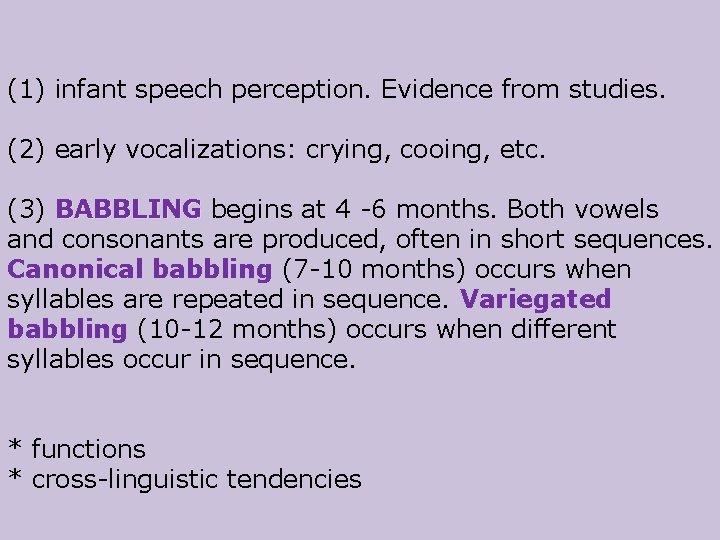 (1) infant speech perception. Evidence from studies. (2) early vocalizations: crying, cooing, etc. (3)