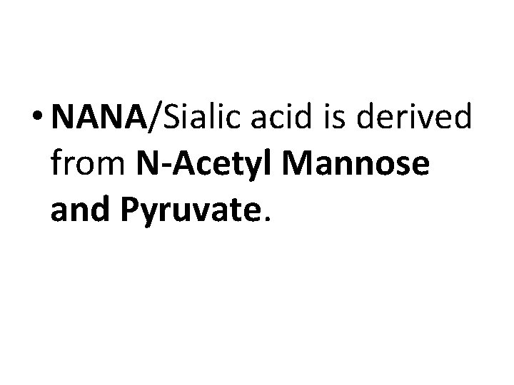  • NANA/Sialic acid is derived from N-Acetyl Mannose and Pyruvate. 