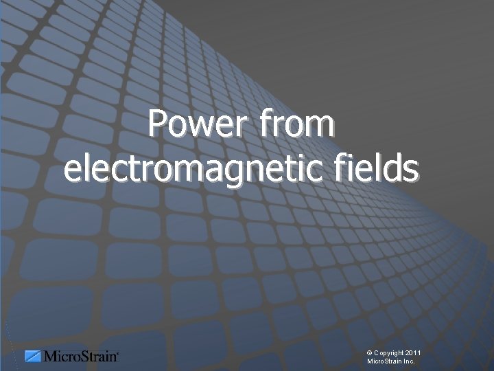 Power from electromagnetic fields © Copyright 2011 Micro. Strain Inc. 