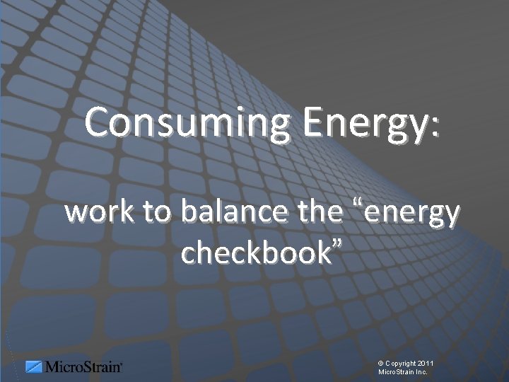 Consuming Energy: work to balance the “energy checkbook” © Copyright 2011 Micro. Strain Inc.