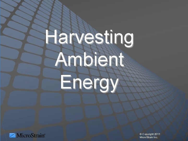 Harvesting Ambient Energy © Copyright 2011 Micro. Strain Inc. 