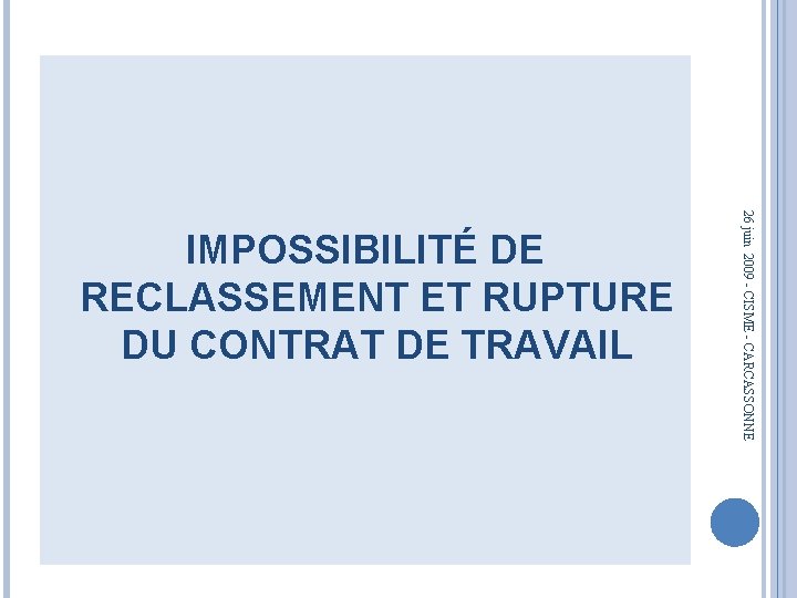 26 juin 2009 - CISME - CARCASSONNE IMPOSSIBILITÉ DE RECLASSEMENT ET RUPTURE DU CONTRAT