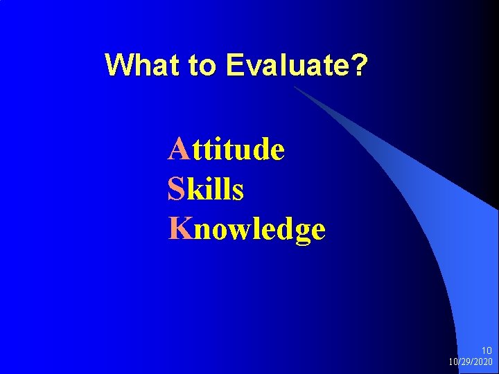 What to Evaluate? Attitude Skills Knowledge 10 10/29/2020 