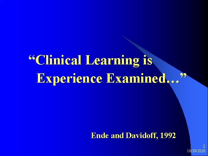 “Clinical Learning is Experience Examined…” Ende and Davidoff, 1992 2 10/29/2020 