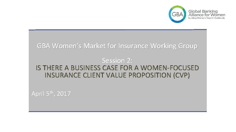 GBA Women’s Market for Insurance Working Group Session 2: IS THERE A BUSINESS CASE