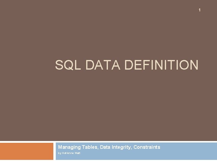 1 SQL DATA DEFINITION Managing Tables, Data Integrity, Constraints by Adrienne Watt 