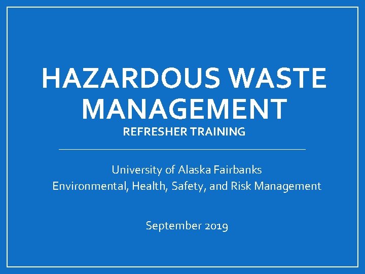 HAZARDOUS WASTE MANAGEMENT REFRESHER TRAINING University of Alaska Fairbanks Environmental, Health, Safety, and Risk